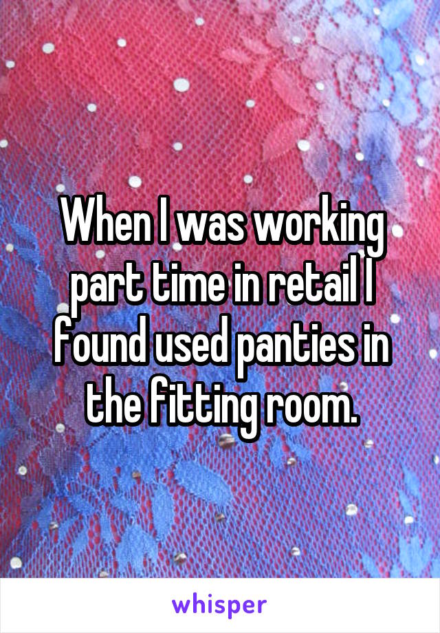 When I was working part time in retail I found used panties in the fitting room.