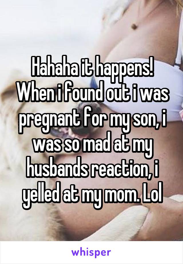 Hahaha it happens! When i found out i was pregnant for my son, i was so mad at my husbands reaction, i yelled at my mom. Lol