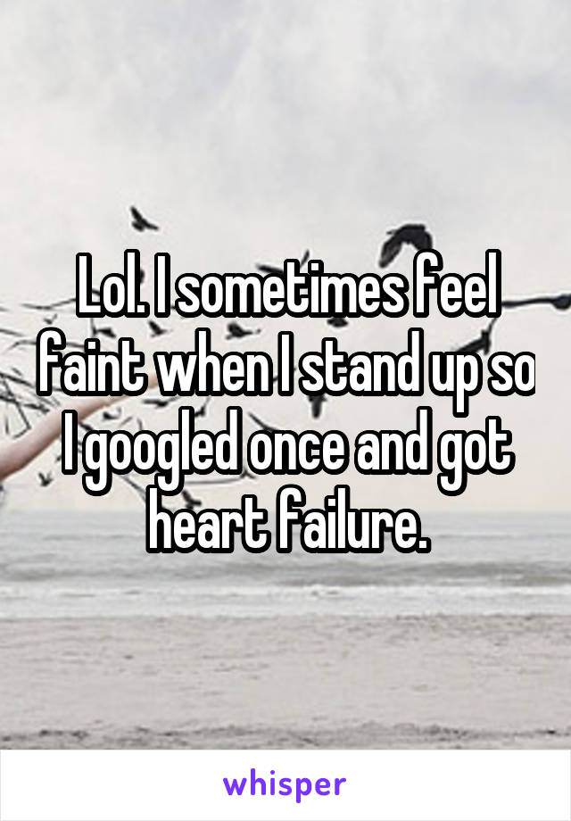 Lol. I sometimes feel faint when I stand up so I googled once and got heart failure.