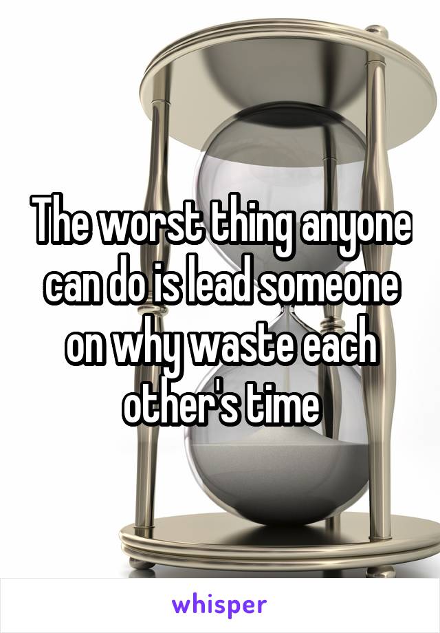 The worst thing anyone can do is lead someone on why waste each other's time