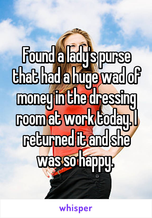 Found a lady's purse that had a huge wad of money in the dressing room at work today. I returned it and she was so happy. 