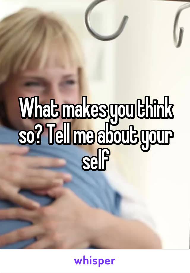 What makes you think so? Tell me about your self