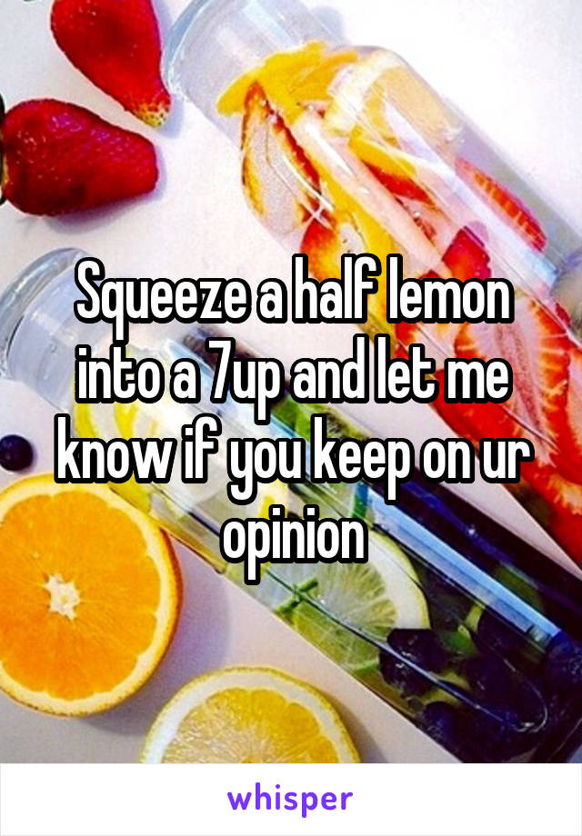 Squeeze a half lemon into a 7up and let me know if you keep on ur opinion