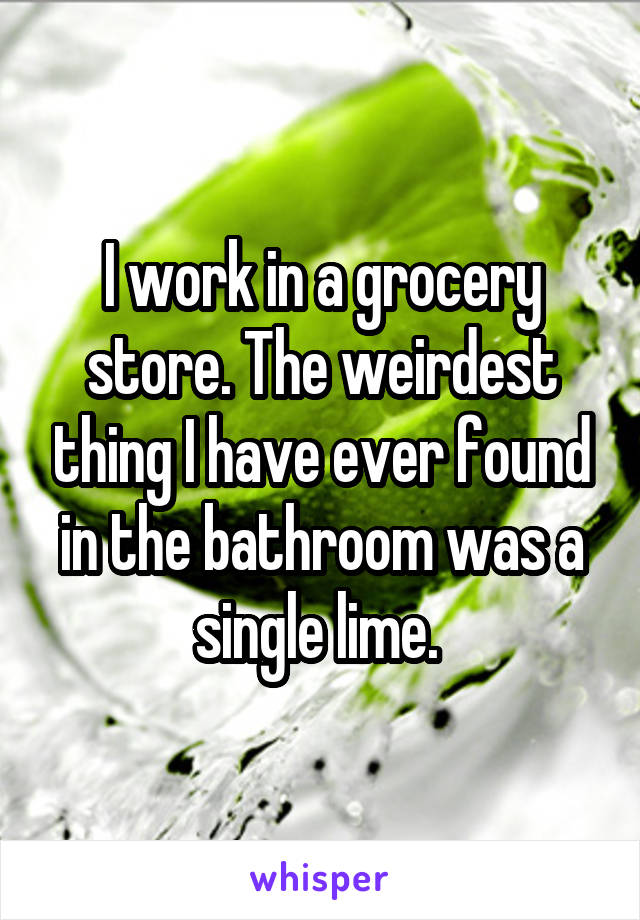 I work in a grocery store. The weirdest thing I have ever found in the bathroom was a single lime. 