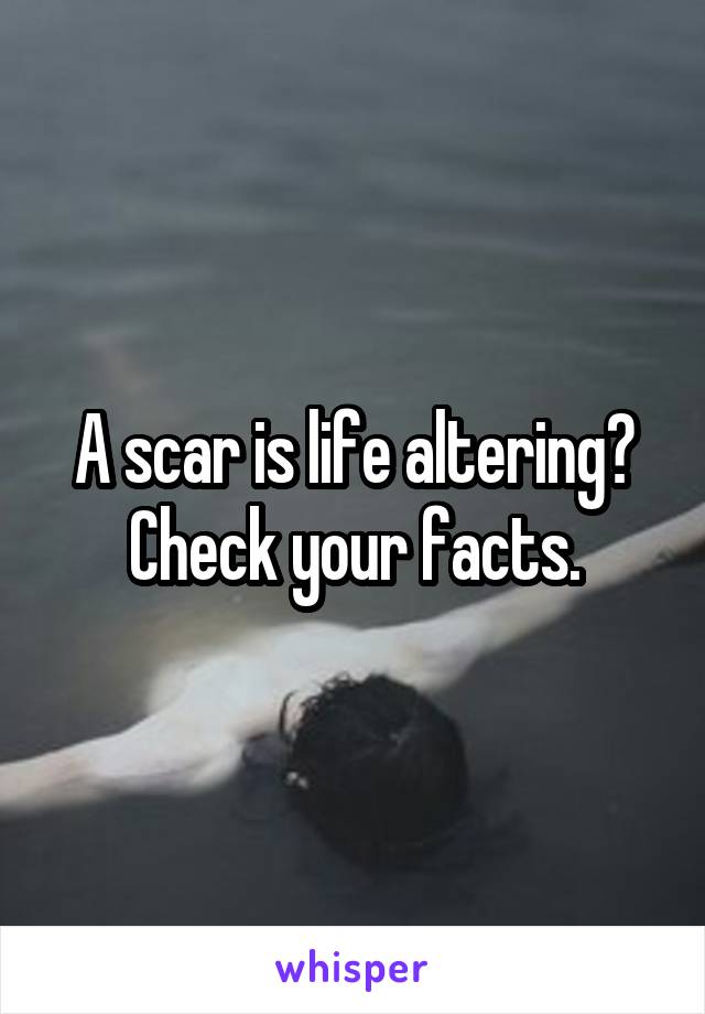 A scar is life altering? Check your facts.