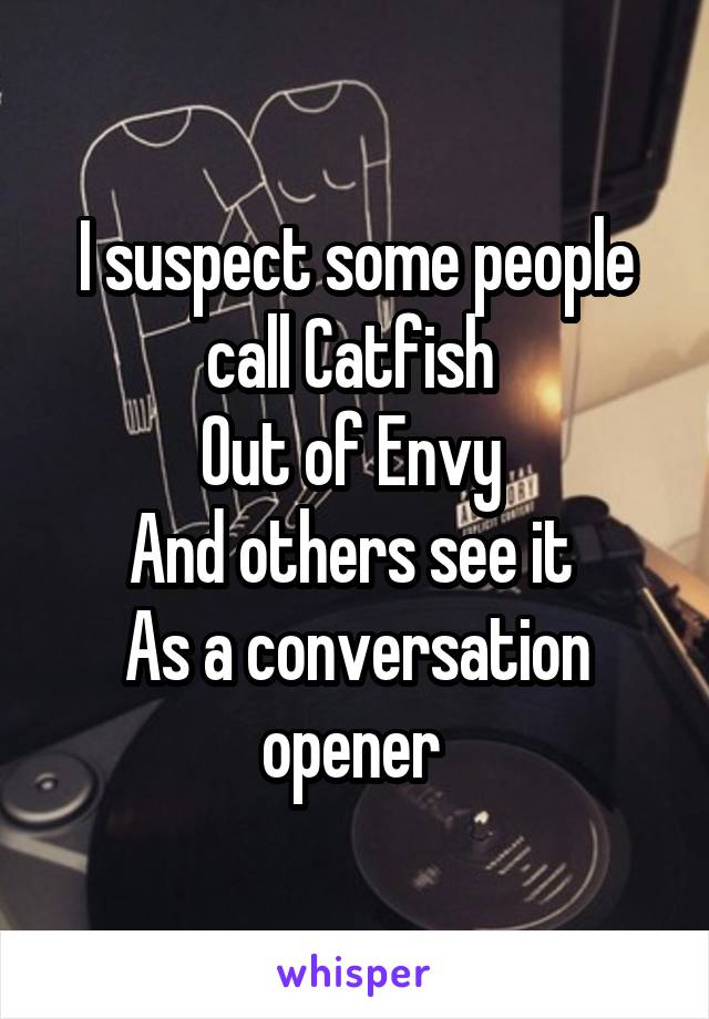 I suspect some people call Catfish 
Out of Envy 
And others see it 
As a conversation opener 