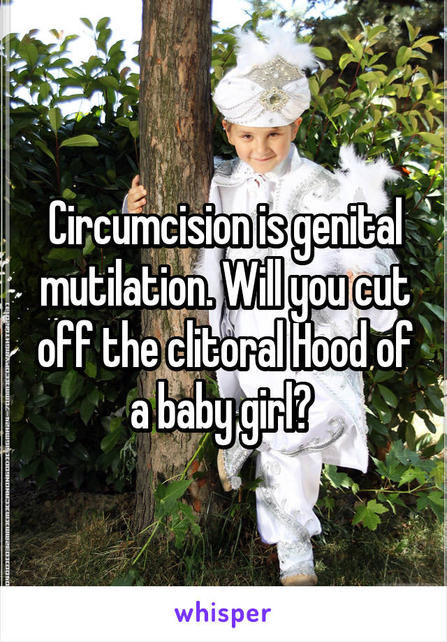 Circumcision is genital mutilation. Will you cut off the clitoral Hood of a baby girl? 