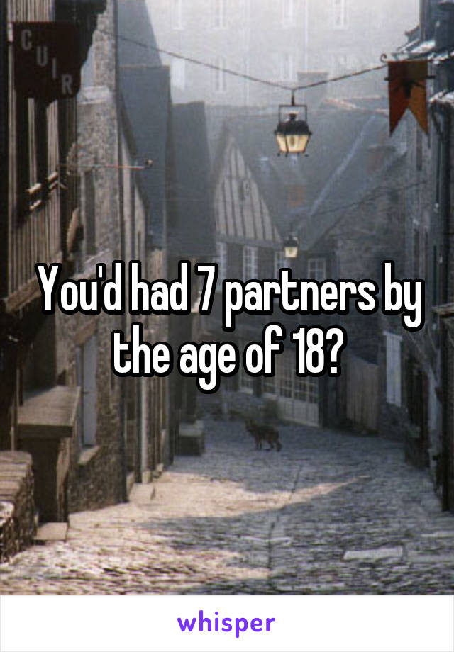 You'd had 7 partners by the age of 18?