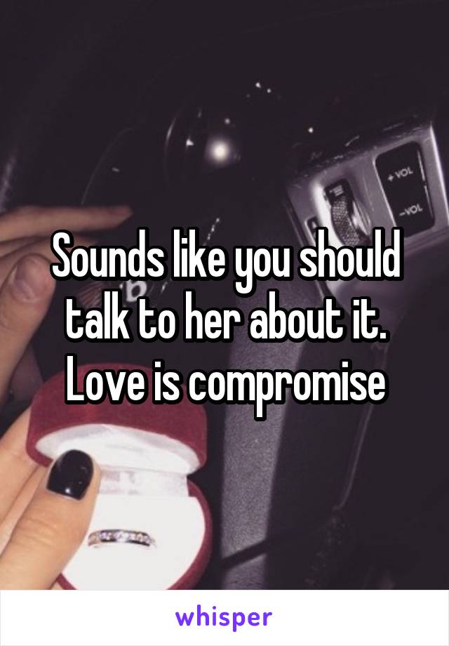 Sounds like you should talk to her about it. Love is compromise