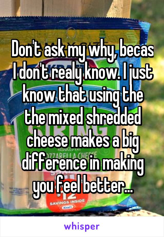 Don't ask my why, becas I don't realy know. I just know that using the the mixed shredded cheese makes a big difference in making you feel better...