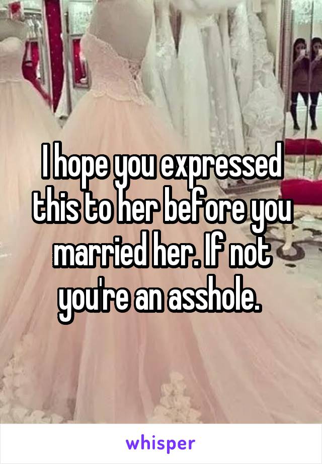 I hope you expressed this to her before you married her. If not you're an asshole. 