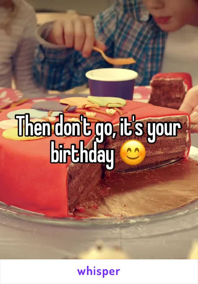 Then don't go, it's your birthday 😊