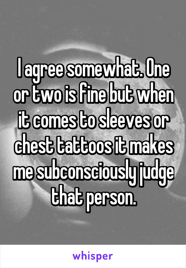 I agree somewhat. One or two is fine but when it comes to sleeves or chest tattoos it makes me subconsciously judge that person.