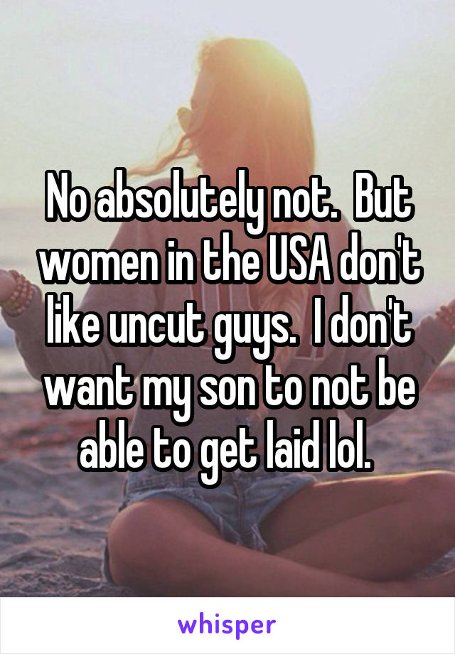 No absolutely not.  But women in the USA don't like uncut guys.  I don't want my son to not be able to get laid lol. 