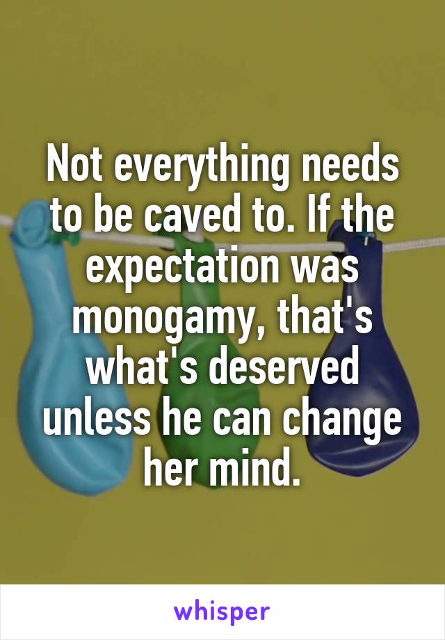 Not everything needs to be caved to. If the expectation was monogamy, that's what's deserved unless he can change her mind.