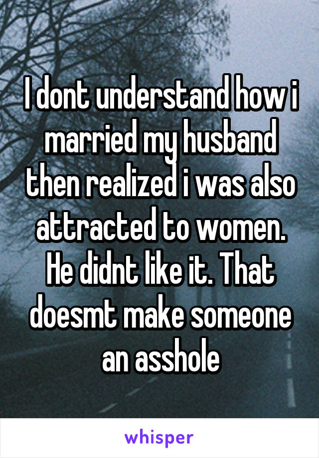 I dont understand how i married my husband then realized i was also attracted to women. He didnt like it. That doesmt make someone an asshole