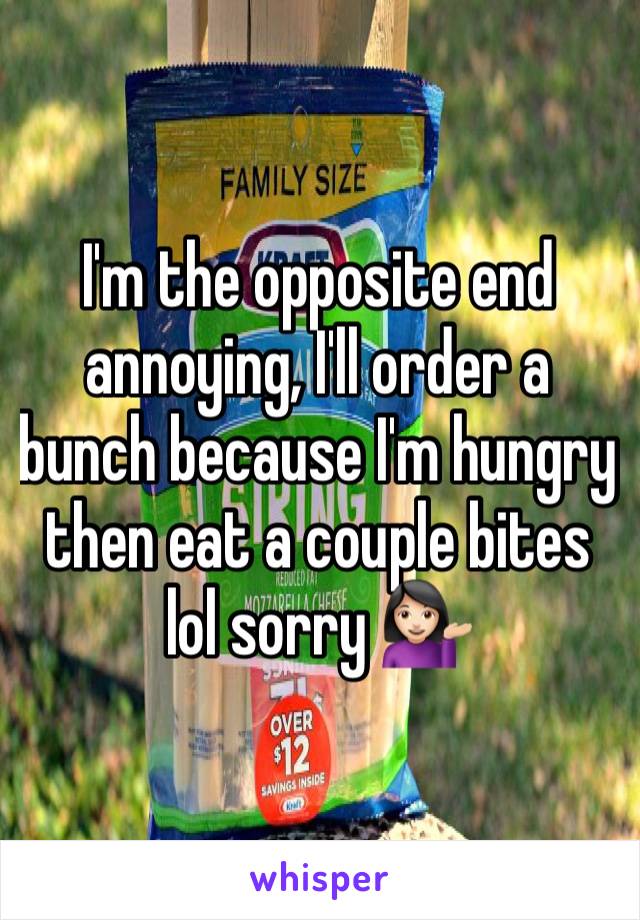 I'm the opposite end annoying, I'll order a bunch because I'm hungry then eat a couple bites lol sorry 💁🏻