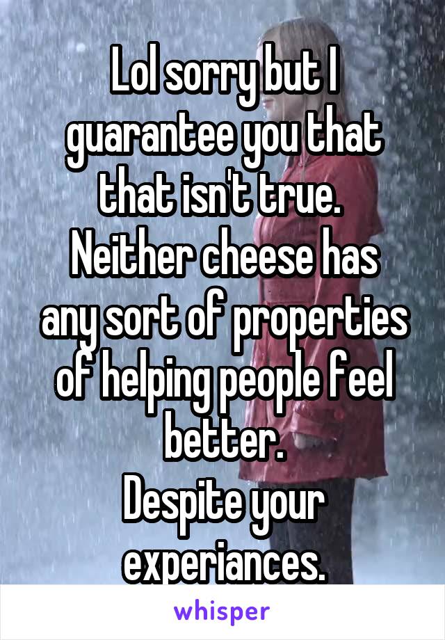 Lol sorry but I guarantee you that that isn't true. 
Neither cheese has any sort of properties of helping people feel better.
Despite your experiances.