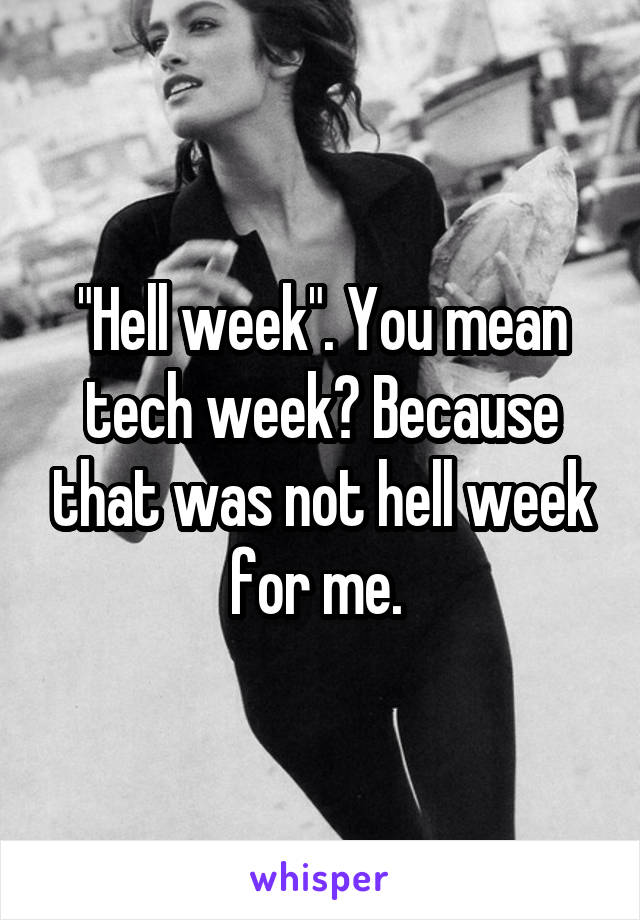 "Hell week". You mean tech week? Because that was not hell week for me. 