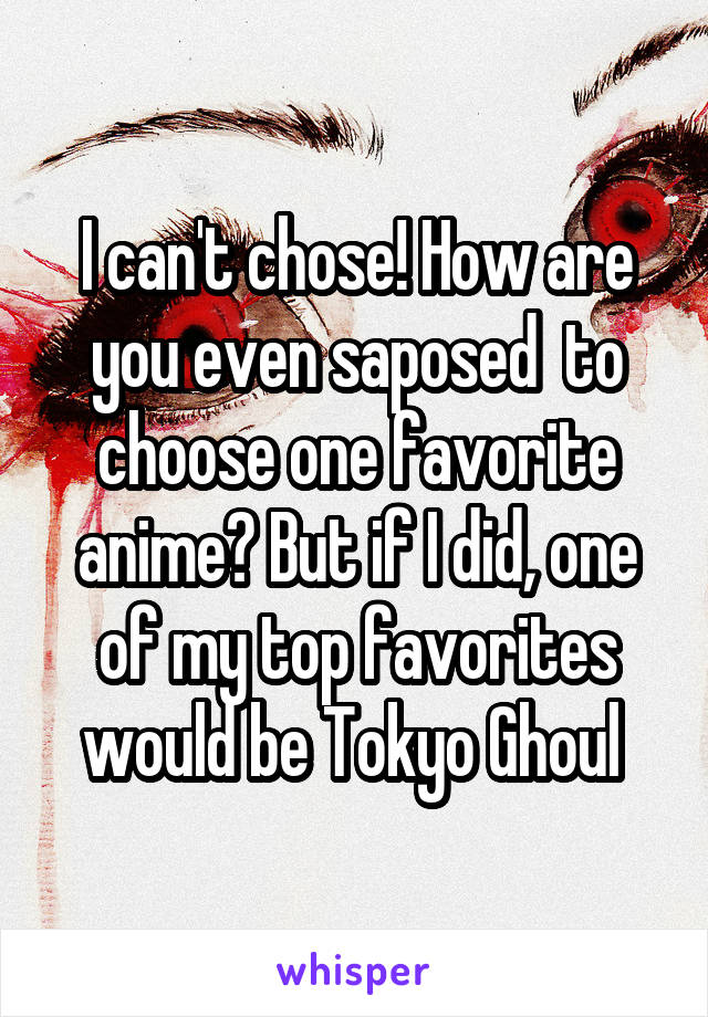 I can't chose! How are you even saposed  to choose one favorite anime? But if I did, one of my top favorites would be Tokyo Ghoul 