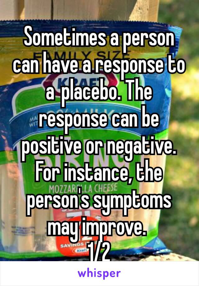 Sometimes a person can have a response to a placebo. The response can be positive or negative. For instance, the person's symptoms may improve. 
1/2