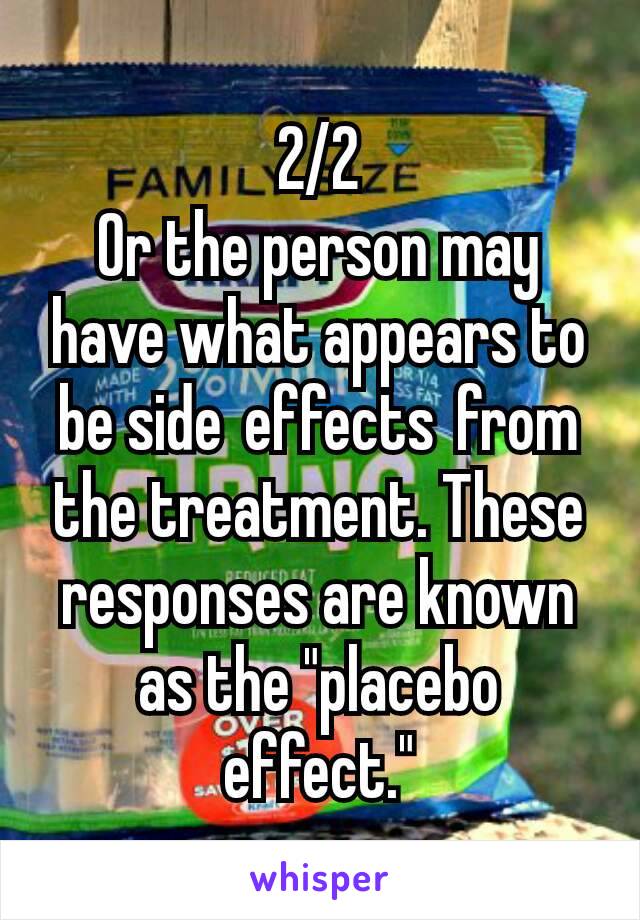 2/2
Or the person may have what appears to be side effects from the treatment. These responses are known as the "placebo effect."