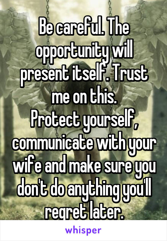 Be careful. The opportunity will present itself. Trust me on this.
Protect yourself, communicate with your wife and make sure you don't do anything you'll regret later.