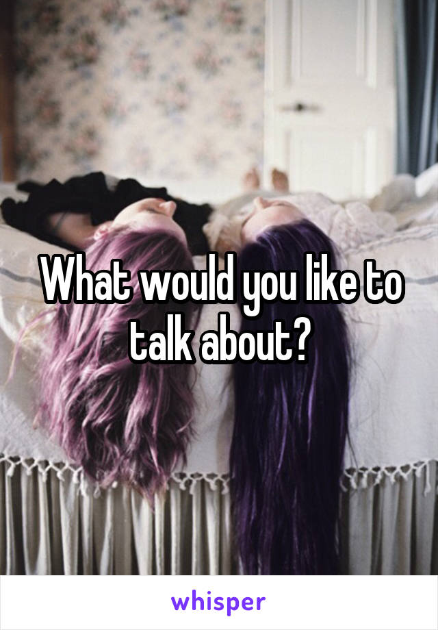 What would you like to talk about?