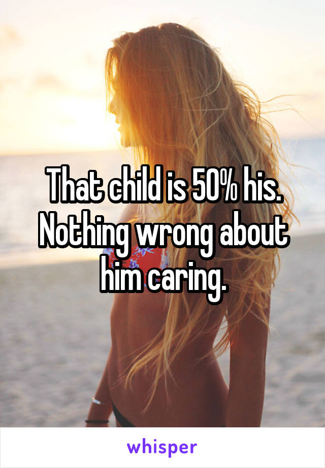 That child is 50% his. Nothing wrong about him caring.