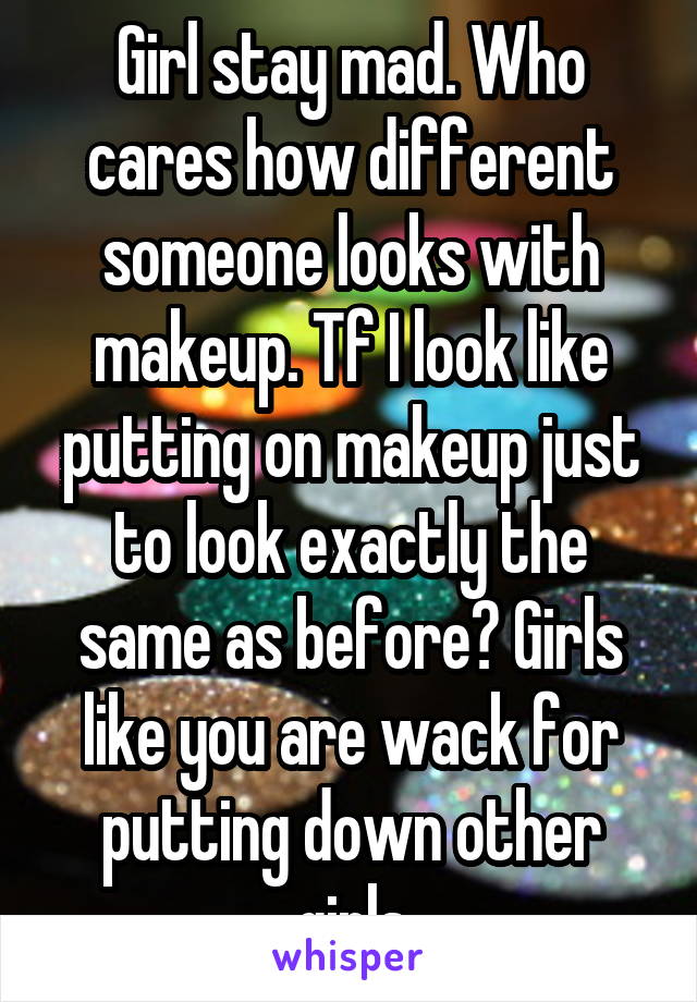 Girl stay mad. Who cares how different someone looks with makeup. Tf I look like putting on makeup just to look exactly the same as before? Girls like you are wack for putting down other girls