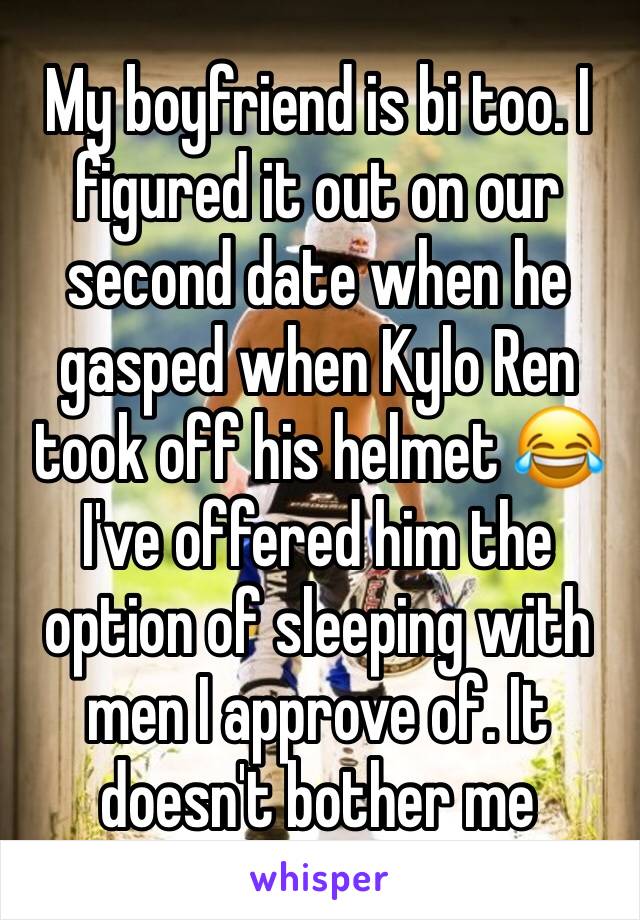 My boyfriend is bi too. I figured it out on our second date when he gasped when Kylo Ren took off his helmet 😂
I've offered him the option of sleeping with men I approve of. It doesn't bother me