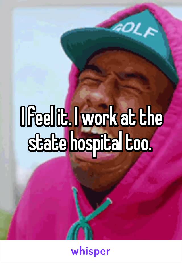 I feel it. I work at the state hospital too. 