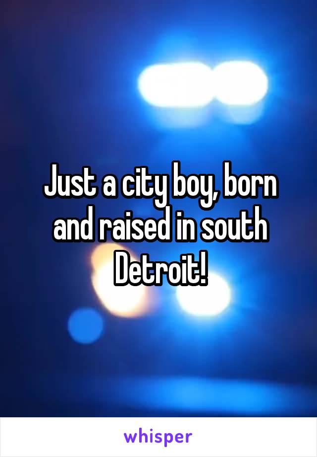 Just a city boy, born and raised in south Detroit!