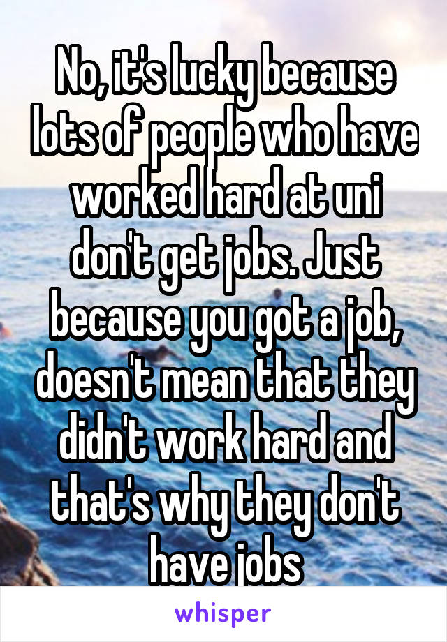 No, it's lucky because lots of people who have worked hard at uni don't get jobs. Just because you got a job, doesn't mean that they didn't work hard and that's why they don't have jobs