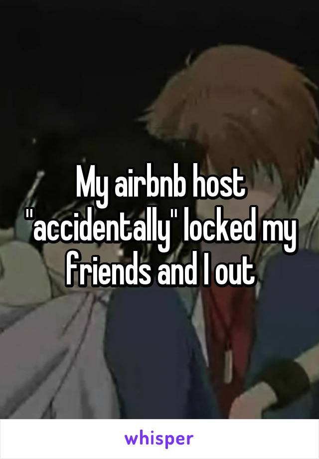 My airbnb host "accidentally" locked my friends and I out