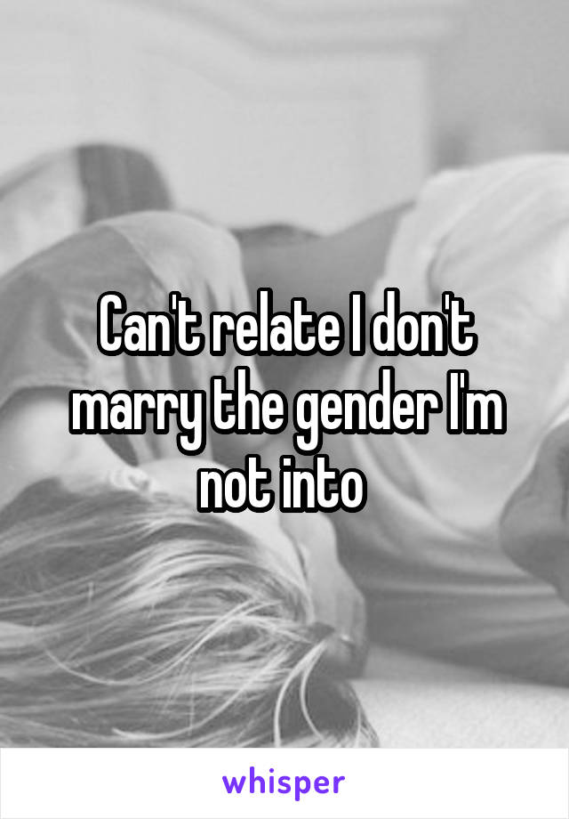 Can't relate I don't marry the gender I'm not into 