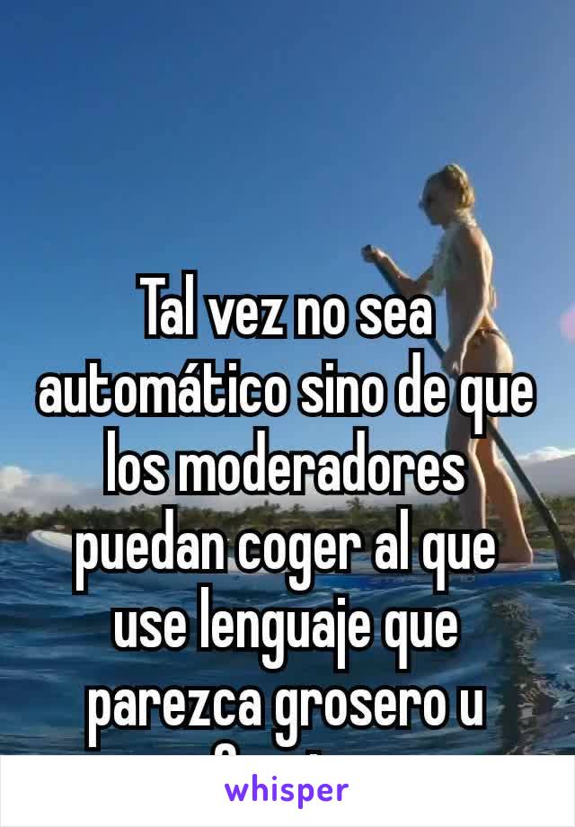 Tal vez no sea automático sino de que los moderadores puedan coger al que use lenguaje que parezca grosero u ofensivo 