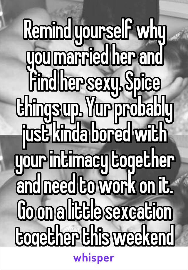 Remind yourself why you married her and find her sexy. Spice things up. Yur probably just kinda bored with your intimacy together and need to work on it. Go on a little sexcation together this weekend