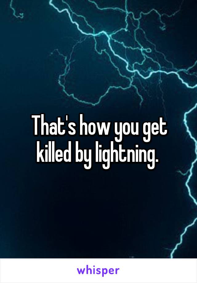 That's how you get killed by lightning. 