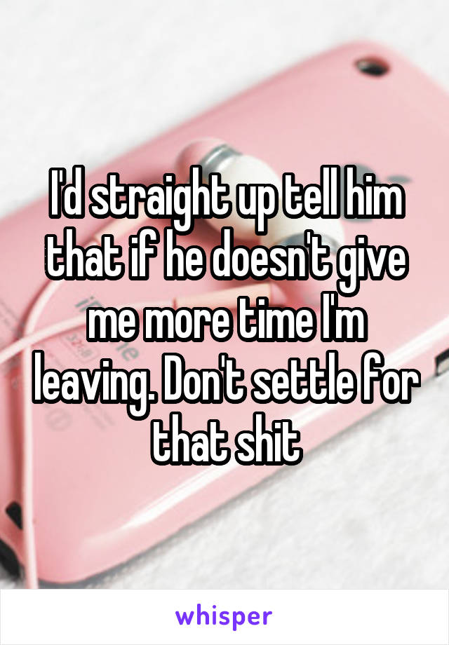 I'd straight up tell him that if he doesn't give me more time I'm leaving. Don't settle for that shit