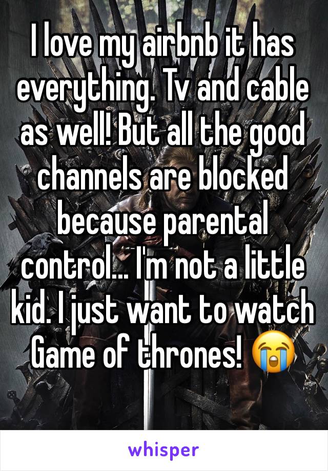 I love my airbnb it has everything. Tv and cable as well! But all the good channels are blocked because parental control... I'm not a little kid. I just want to watch Game of thrones! 😭