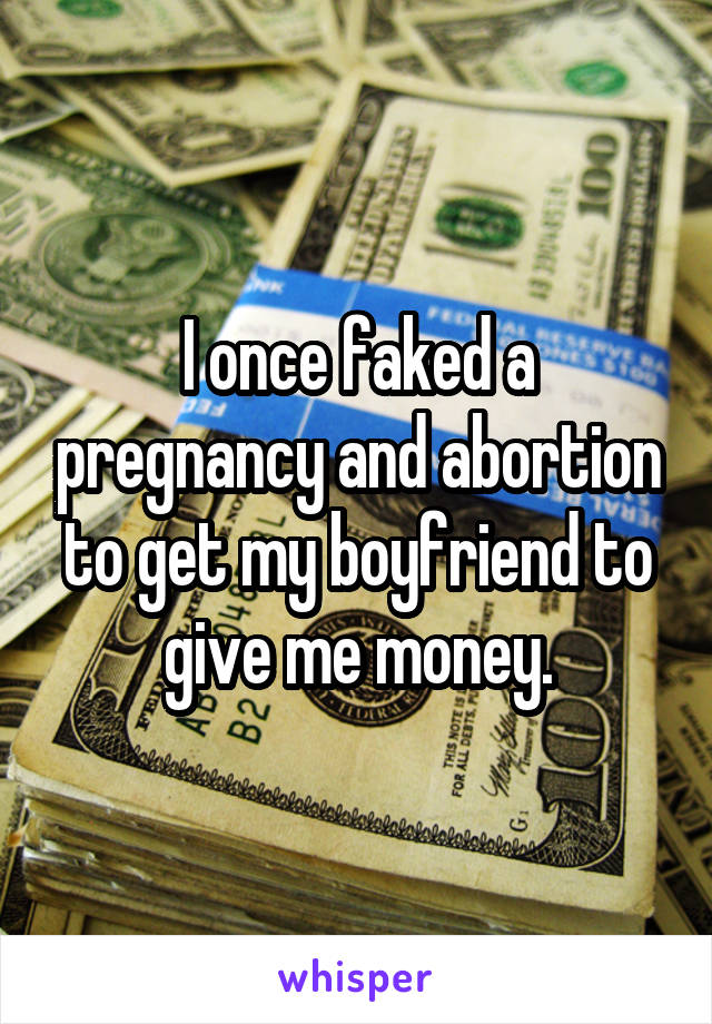 I once faked a pregnancy and abortion to get my boyfriend to give me money.