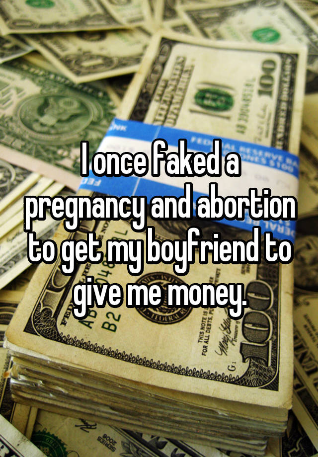 I once faked a pregnancy and abortion to get my boyfriend to give me money.