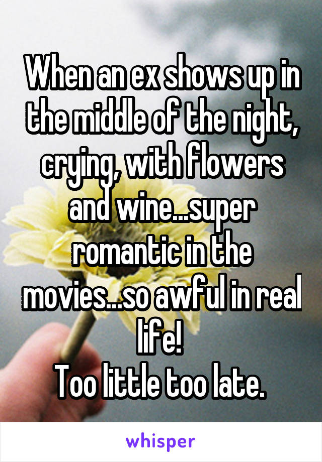 When an ex shows up in the middle of the night, crying, with flowers and wine...super romantic in the movies...so awful in real life! 
Too little too late. 