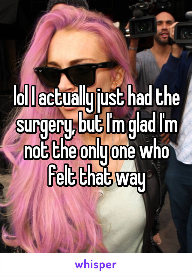 lol I actually just had the surgery, but I'm glad I'm not the only one who felt that way