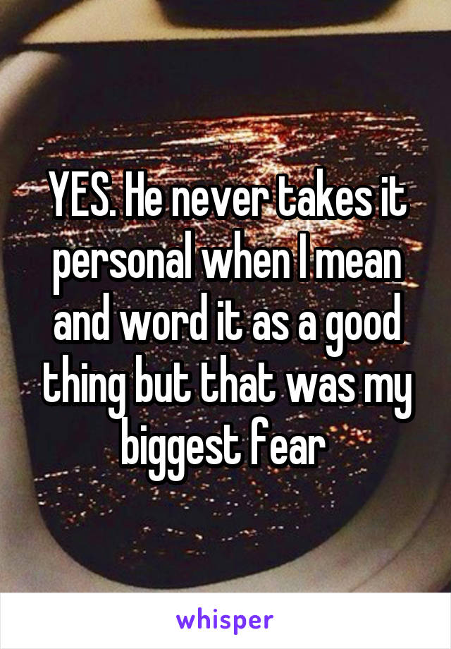 YES. He never takes it personal when I mean and word it as a good thing but that was my biggest fear 