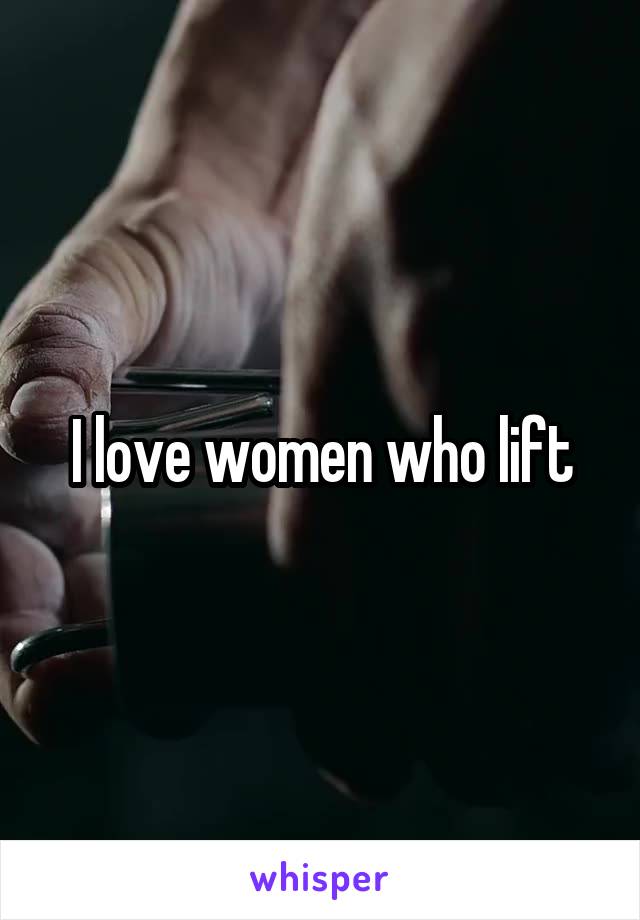 I love women who lift