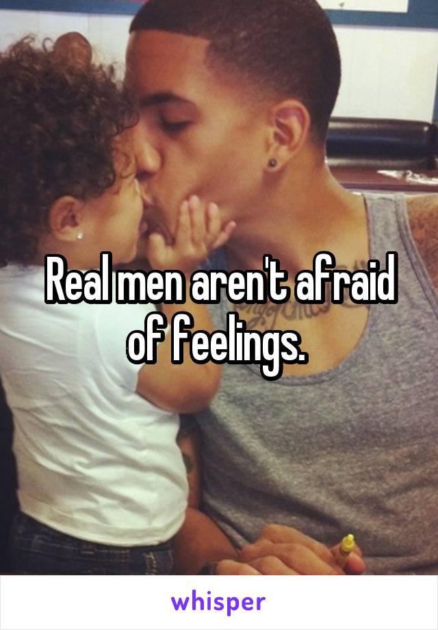 Real men aren't afraid of feelings. 