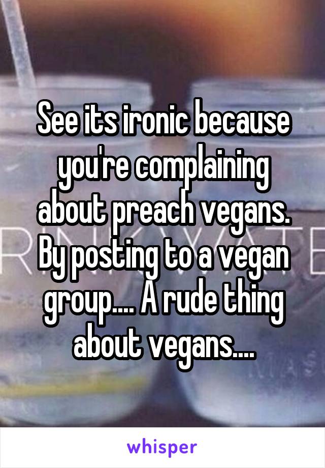 See its ironic because you're complaining about preach vegans. By posting to a vegan group.... A rude thing about vegans....