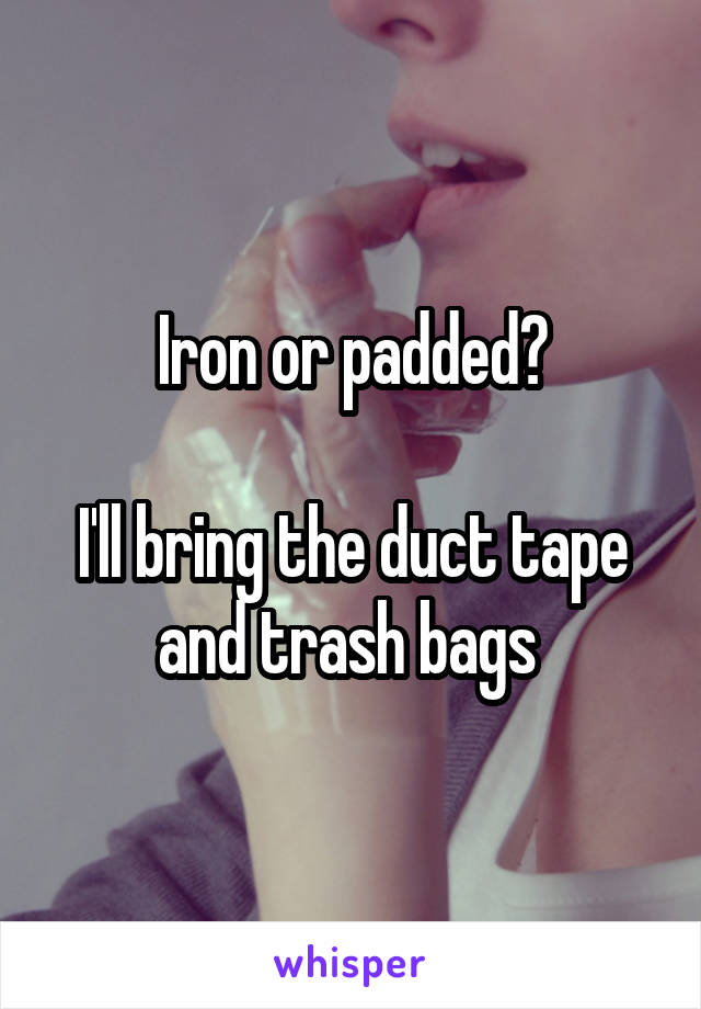 Iron or padded?

I'll bring the duct tape and trash bags 